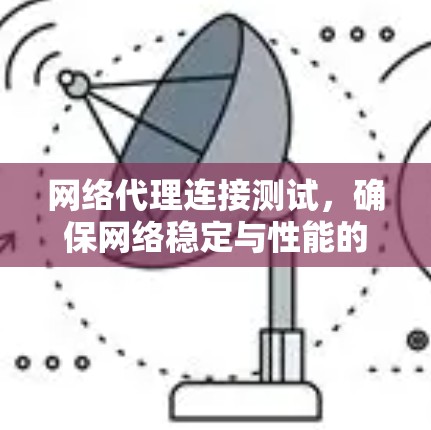 网络代理连接测试，确保网络稳定与性能的关键步骤