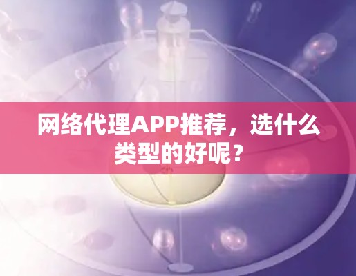 网络代理APP推荐，选什么类型的好呢？
