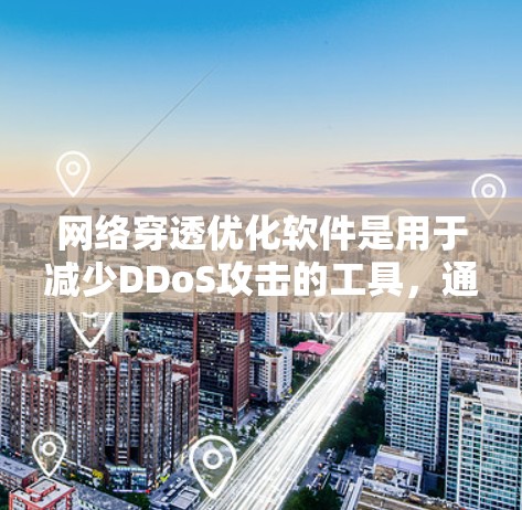 网络穿透优化软件是用于减少DDoS攻击的工具，通过多种技术手段实现网络防护。以下是对其关键组成部分的详细解释