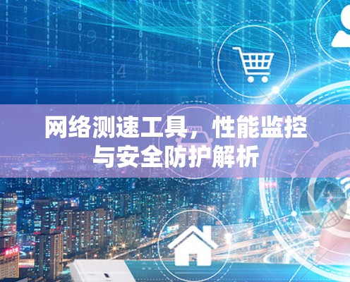 网络测速工具，性能监控与安全防护解析
