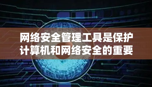 网络安全管理工具是保护计算机和网络安全的重要手段，主要包括防火墙、加密软件和访问控制软件等。以下是对这些工具的详细说明