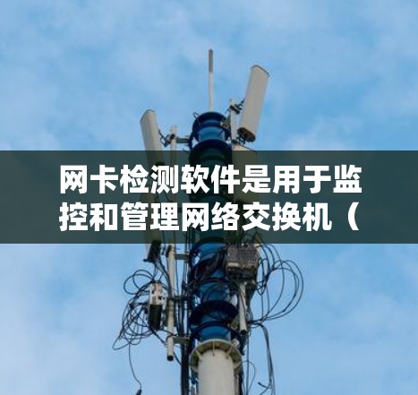 网卡检测软件是用于监控和管理网络交换机（网卡）性能和状态的工具。它通过多种方法分析网卡的流量、状态和性能，帮助用户优化网络性能和管理网卡。以下是网卡检测软件的主要分类及其功能