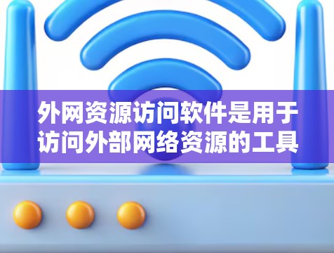 外网资源访问软件是用于访问外部网络资源的工具，常见于办公、学习和商业环境。以下是对这些软件的详细分析