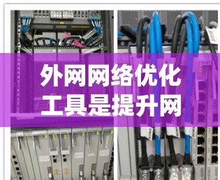 外网网络优化工具是提升网络效率、减少问题的重要工具，涵盖了多种功能，每个工具都有其特定的应用场景和优缺点。以下是对这些工具的系统总结