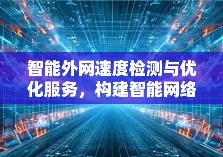 智能外网速度检测与优化服务，构建智能网络环境