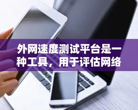 外网速度测试平台是一种工具，用于评估网络连接的性能，帮助用户了解他们的网络速度和潜在问题。以下是对外网速度测试平台的详细总结和建议