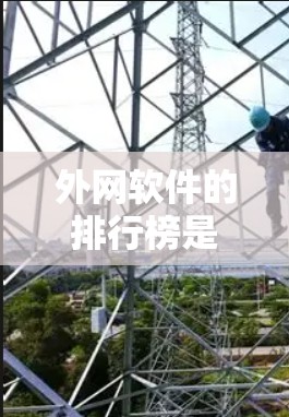 外网软件的排行榜是一种通过比较不同软件的下载量、用户评价、下载速度等因素来排序的列表。以下是一个详细的指南，帮助您构建一个外网软件排行榜