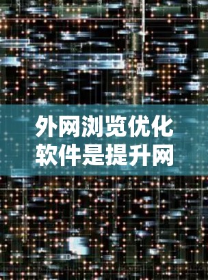 外网浏览优化软件是提升网站搜索结果页排名和用户体验的重要工具，涵盖了缓存管理器、网页过滤器、性能监控工具和SEO优化等多个方面。以下是对这些软件的详细分析和推荐