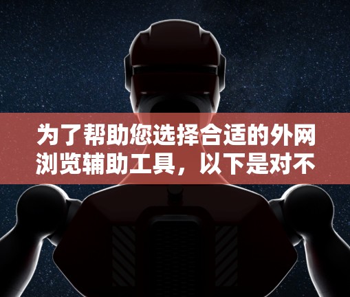 为了帮助您选择合适的外网浏览辅助工具，以下是对不同工具的总结和推荐