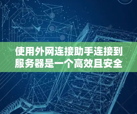 使用外网连接助手连接到服务器是一个高效且安全的方式，但过程需要谨慎，以下是一步步的指南