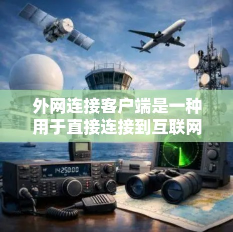 外网连接客户端是一种用于直接连接到互联网的客户端应用程序，通常使用HTTP协议来处理请求和响应。以下是对该主题的详细总结