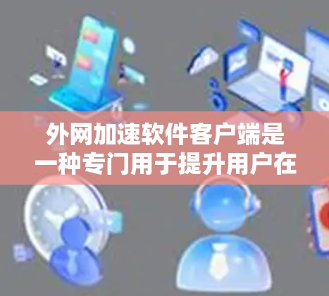 外网加速软件客户端是一种专门用于提升用户在互联网上的访问速度的工具。这些软件通常支持外网加速，帮助用户更快地访问互联网资源。以下是外网加速软件客户端的一些常见类型及其特点