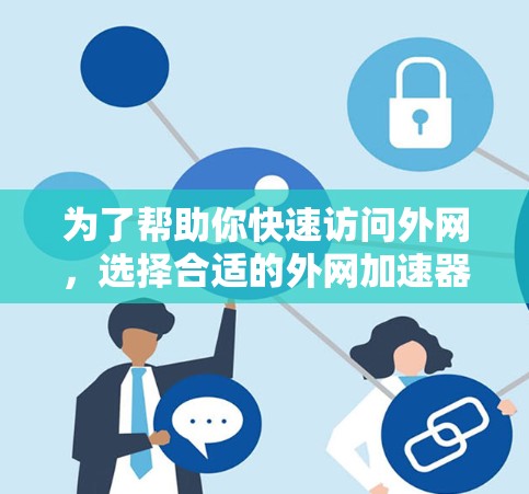 为了帮助你快速访问外网，选择合适的外网加速器，以下是一些关键点和建议