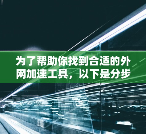 为了帮助你找到合适的外网加速工具，以下是分步骤的建议
