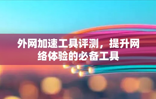 外网加速工具评测，提升网络体验的必备工具