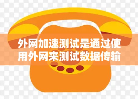 外网加速测试是通过使用外网来测试数据传输速度和稳定性的一种方法。以下是一些步骤和注意事项