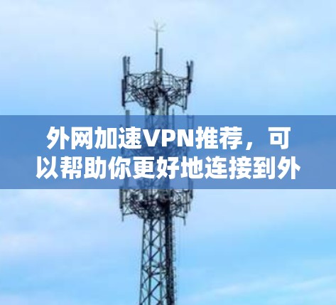 外网加速VPN推荐，可以帮助你更好地连接到外网，避免网络延迟和拥堵。以下是一些推荐的工具和资源，根据你的使用场景选择合适的
