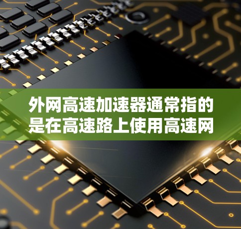 外网高速加速器通常指的是在高速路上使用高速网络加速技术来提高数据传输速度的设备或装置。这些设备通常用于连接外网高速网络，以满足在高速公路上实时、快速的数据传输需求。以下是一些可能的解释和应用场景