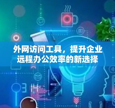 外网访问工具，提升企业远程办公效率的新选择