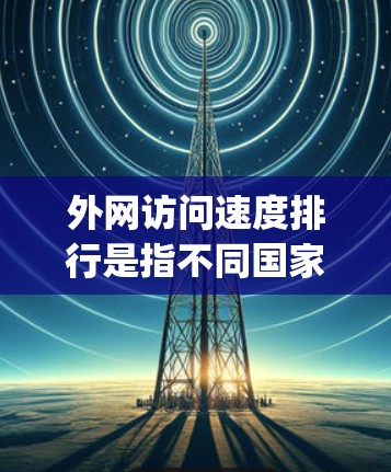 外网访问速度排行是指不同国家和地区在互联网上的访问速度情况。访问速度的速度通常用带宽（Bandwidth）或速率（Speed）来衡量，通常以MB/s或Mbps为单位。以下是几个主要的国际网站速度排行
