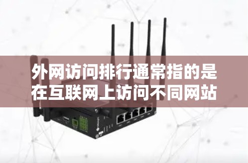 外网访问排行通常指的是在互联网上访问不同网站或资源的排名或顺序。这个排行可能基于多个因素，比如网站的访问量、活跃时间、访问来源等。以下是一些常见的外网访问排行的含义和处理方法