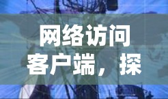 网络访问客户端，探索其独特功能与应用之道