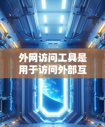 外网访问工具是用于访问外部互联网资源的工具，提供了多种方式来获取和管理互联网信息。以下是最新版本的外网访问工具及其特点