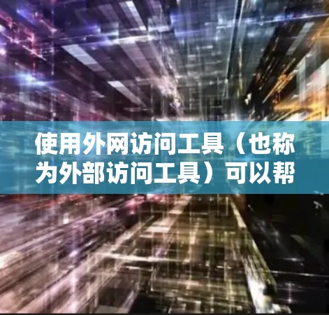 使用外网访问工具（也称为外部访问工具）可以帮助您访问外部网站，解决访问限制和问题。以下是一些步骤和注意事项，帮助您更好地使用该工具