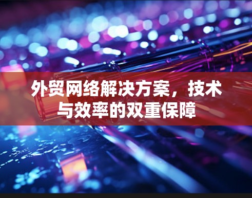 外贸网络解决方案，技术与效率的双重保障