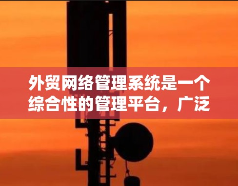 外贸网络管理系统是一个综合性的管理平台，广泛应用于外贸行业的订单、物流、支付、客户服务等领域。以下是对该系统的详细分析和总结，帮助用户更好地理解和应用该系统