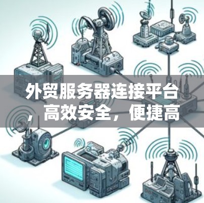 外贸服务器连接平台，高效安全，便捷高效