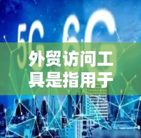 外贸访问工具是指用于企业在国际贸易中管理业务、协调资源、与客户沟通等的工具。这些工具可以帮助企业在全球市场中更好地运作，优化供应链管理、客户关系管理、财务报表生成等。以下是一些常见的外贸访问工具推荐
