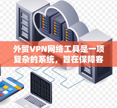 外贸VPN网络工具是一项复杂的系统，旨在保障客户数据的安全和传输。以下是对该系统的详细总结