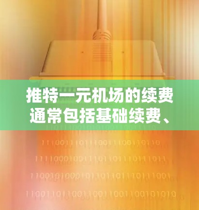 推特一元机场的续费通常包括基础续费、机场服务费和机场内部费用。具体包括
