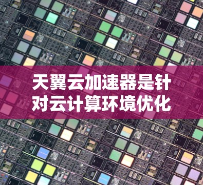 天翼云加速器是针对云计算环境优化性能的重要工具，可以帮助用户减少延迟、提高资源利用率和服务质量。以下是天翼云加速器节点的推荐，根据节点类型、性能和功能特点进行分类