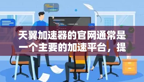 天翼加速器的官网通常是一个主要的加速平台，提供多种加速服务，包括软件、云加速和移动应用等。以下是关于天翼加速器的常见信息和步骤，帮助你了解其官网