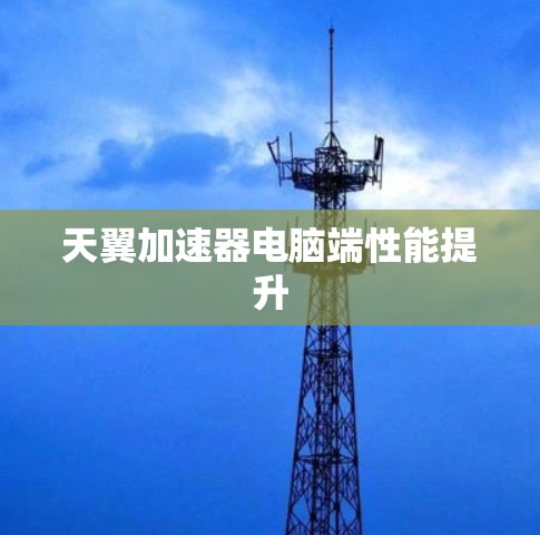 天翼加速器电脑端性能提升