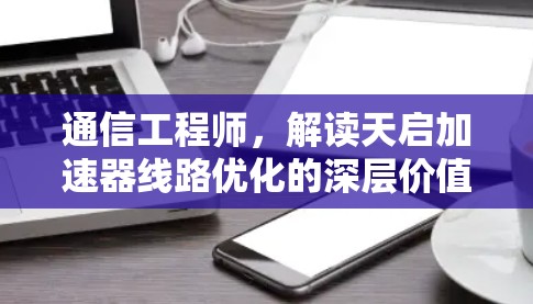 通信工程师，解读天启加速器线路优化的深层价值