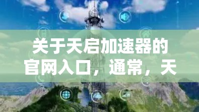 关于天启加速器的官网入口，通常，天启加速器是一个提供加速服务的加速器平台，可能在百度网盘加速器、下载之家加速器、快盘加速器等网站上提供服务。以下是一些常见的官方加速器网站