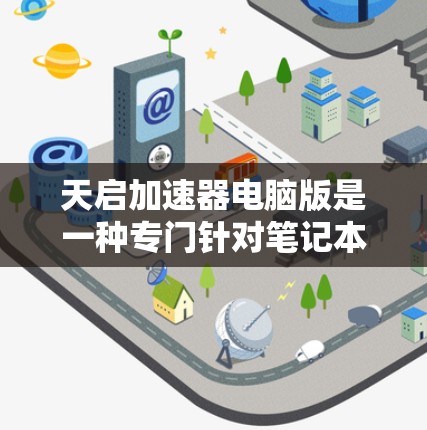 天启加速器电脑版是一种专门针对笔记本电脑设计的加速软件，旨在帮助用户优化电脑性能。以下是详细的了解