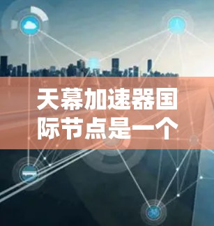 天幕加速器国际节点是一个涉及加速器平台和国际市场的概念，但由于天幕加速器并不是一个真实的术语，我们无法提供确切的信息。然而，可以基于类似平台的描述进行分析和回答。以下是一些可能的解释和答案