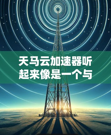 天马云加速器听起来像是一个与马云相关的加速器软件。马云是阿里巴巴的创始人，所以可能这个名称是针对云加速器的名称，或者是针对某个特定的加速器软件的名称