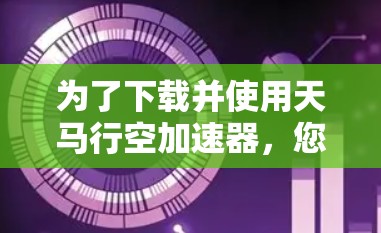 为了下载并使用天马行空加速器，您可以按照以下步骤操作