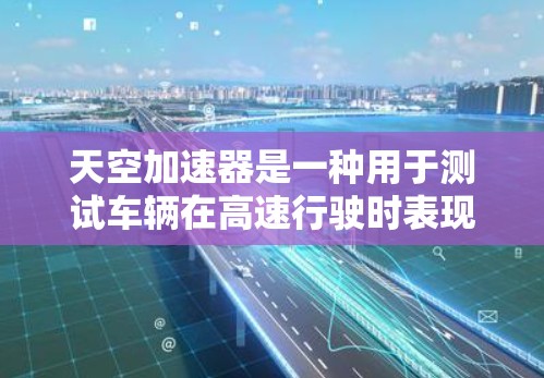 天空加速器是一种用于测试车辆在高速行驶时表现的设备,通常用于测试车辆在不同速度和弯道中的加速能力和稳定性。以下是关于测试的详细说明