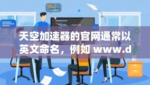 天空加速器的官网通常以英文命名,例如 www.dynacool.net 或 www.hello.co.uk。要访问官网,建议按照以下步骤操作
