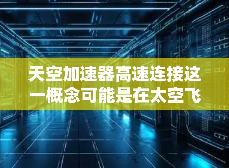 天空加速器高速连接这一概念可能是在太空飞行或航天技术领域中的一个术语,具体含义可能因上下文而异。以下是一些可能的解释