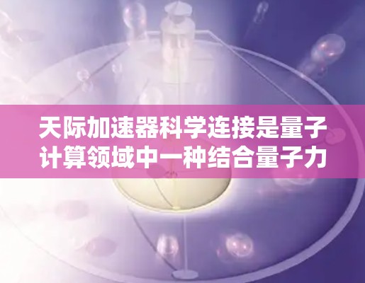 天际加速器科学连接是量子计算领域中一种结合量子力学原理与加速技术的创新概念,旨在提升量子计算机的性能和效率。以下是对这一概念的详细分析